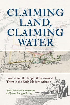 Claiming Land, Claiming Water: Borders and the People Who Crossed Them in the Early Modern Atlantic by Herrmann, Rachel B.