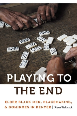 Playing to the End: Elder Black Men, Placemaking, and Dominoes in Denver by Bialostok, Steve