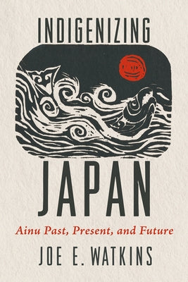 Indigenizing Japan: Ainu Past, Present, and Future by Watkins, Joe
