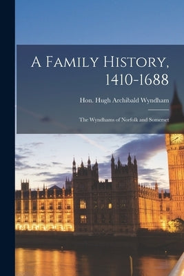 A Family History, 1410-1688; the Wyndhams of Norfolk and Somerset by Wyndham, Hugh Archibald