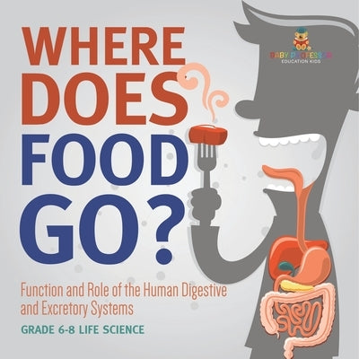 Where Does Food Go? Function and Role of the Human Digestive and Excretory Systems Grade 6-8 Life Science by Baby Professor