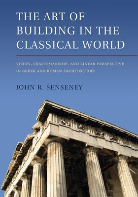 The Art of Building in the Classical World by Senseney, John R.