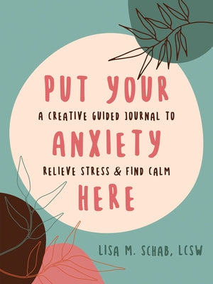 Put Your Anxiety Here: A Creative Guided Journal to Relieve Stress and Find Calm by Schab, Lisa M.