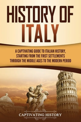 History of Italy: A Captivating Guide to Italian History, Starting from the First Settlements through the Middle Ages to the Modern Peri by History, Captivating