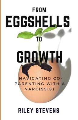 From Eggshells To Growth: A guide to balanced Co-Parenting with a Narcissist by Stevens, Riley