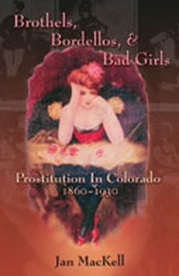 Brothels, Bordellos, and Bad Girls: Prostitution in Colorado, 1860-1930 by Mackell, Jan