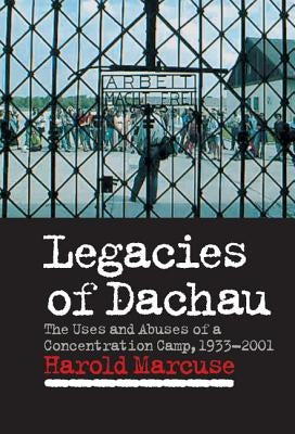 Legacies of Dachau: The Uses and Abuses of a Concentration Camp, 1933 2001 by Marcus, Harold