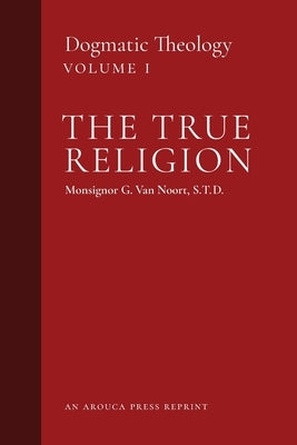 The True Religion: Dogmatic Theology (Volume 1) by Van Noort, Msgr G.