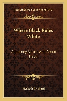 Where Black Rules White: A Journey Across And About Hayti by Prichard, Hesketh