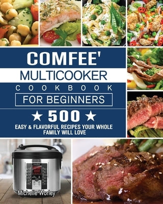 Comfee' Multicooker Cookbook for Beginners: 500 Easy & Flavorful Recipes Your Whole Family Will Love by Worley, Michelle