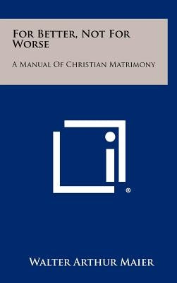 For Better, Not for Worse: A Manual of Christian Matrimony by Maier, Walter Arthur