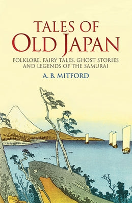 Tales of Old Japan: Folklore, Fairy Tales, Ghost Stories and Legends of the Samurai by Mitford, A. B.