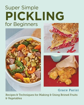 Super Simple Pickling for Beginners: Recipes and Techniques for Making and Using Brined Fruits and Vegetables by Parisi, Grace