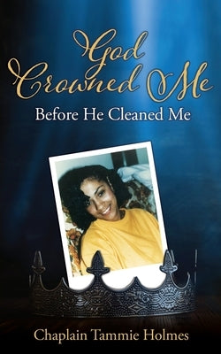 God Crowned Me Before He Cleaned Me: A Memoir of Child Sexual Abuse Trauma Addiction, Incarceration and Recovery by Holmes, Chaplain Tammie