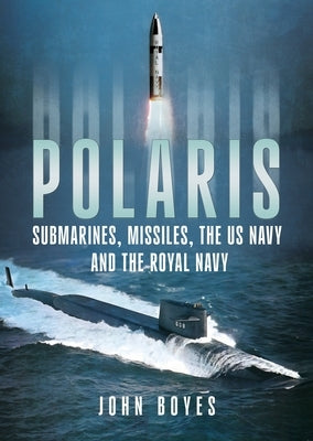 Polaris: Submarines, Missiles, the US Navy and the Royal Navy by Boyes, John