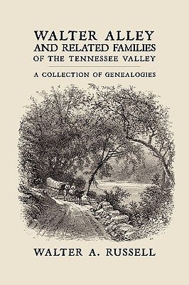 Walter Alley and Related Families of The Tennessee Valley: A Collection of Genealogies by Walter Alley Russell