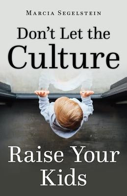 Don't Let the Culture Raise Your Kids by Segelstein, Marcia