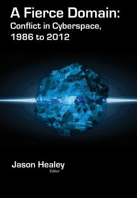 A Fierce Domain: Conflict in Cyberspace, 1986 to 2012 by Healey, Jason