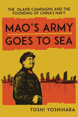 Mao's Army Goes to Sea: The Island Campaigns and the Founding of China's Navy by Yoshihara, Toshi