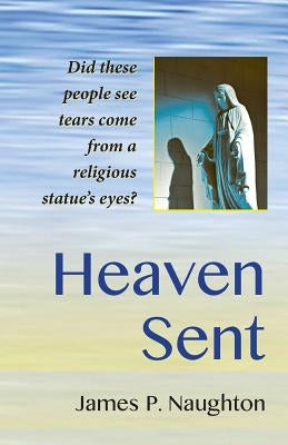 Heaven Sent: My Family's Remarkable Encounter With The Virgin Mary by Naughton, James P.