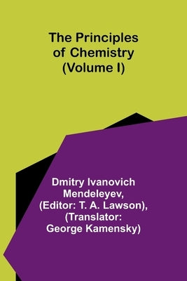 The Principles of Chemistry (Volume I) by Ivanovich Mendeleyev, Dmitry