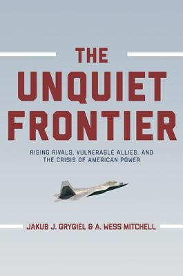 The Unquiet Frontier: Rising Rivals, Vulnerable Allies, and the Crisis of American Power /]cjakub J. Grygiel, A. Wess Mitchell; With a New P by Grygiel, Jakub J.