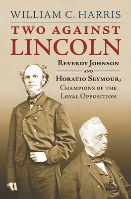 Two Against Lincoln: Reverdy Johnson and Horatio Seymour, Champions of the Loyal Opposition by William C. Harris