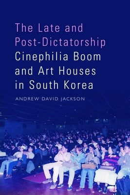 The Late and Post-Dictatorship Cinephilia Boom and Art Houses in South Korea by Jackson, Andrew David