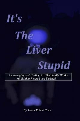 Its the Liver Stupid 5th edition: An Antiaging and Healing Art That Really Works by Clark, James Robert