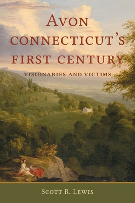Avon, Connecticut's First Century: Visionaries and Victims by Lewis, Scott R.