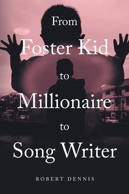 From Foster Kid to Millionaire to Song Writer by Dennis, Robert