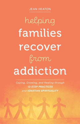 Helping Families Recover from Addiction: Coping, Growing, and Healing Through 12-Step Practices and Ignatian Spirituality by Heaton, Jean