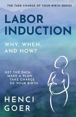Labor Induction: Get the Data. Make a Plan. Take Charge of Your Birth. by Goer, Henci
