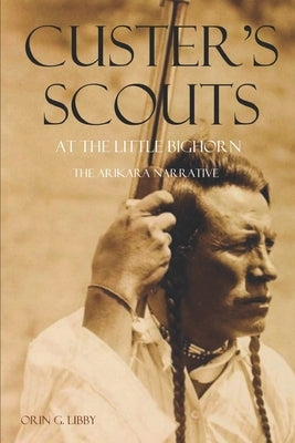 Custer's Scouts at the Little Bighorn: The Arikara Narrative by Scouts, Arikara