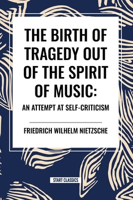 The Birth of Tragedy Out of the Spirit of Music: An Attempt at Self-Criticism by Nietzsche, Friedrich Wilhelm