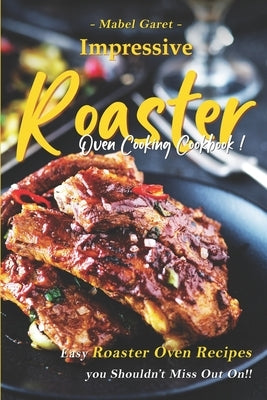 Impressive Roaster Oven Cooking Cookbook: Easy Roaster Oven Recipes you Shouldn't Miss Out On!! by Garet, Mabel