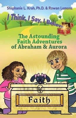 The Astounding Faith Adventures of Abraham and Aurora: Book 1 of the I Think, I Say, I Believe Series by Krah, Stephanie L.