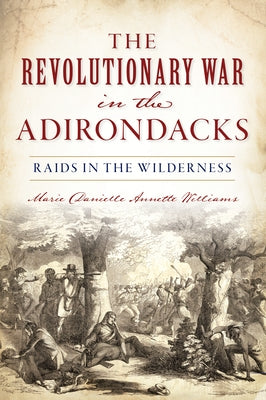 The Revolutionary War in the Adirondacks: Raids in the Wilderness by Williams, Marie Danielle Annette