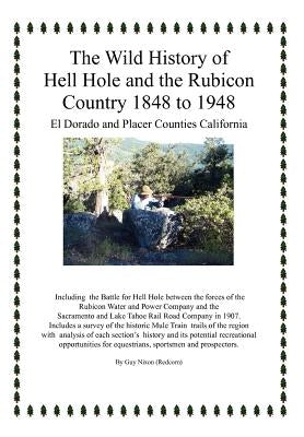 The Wild History of Hell Hole and the Rubicon Country 1848 to 1948: El Dorado and Placer Counties California by Nixon, Guy (Redcorn)