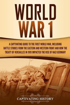 World War 1: A Captivating Guide to the First World War, Including Battle Stories from the Eastern and Western Front and How the Tr by History, Captivating