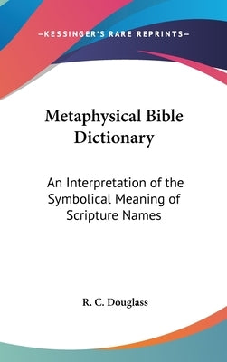 Metaphysical Bible Dictionary: An Interpretation of the Symbolical Meaning of Scripture Names by Douglass, R. C.