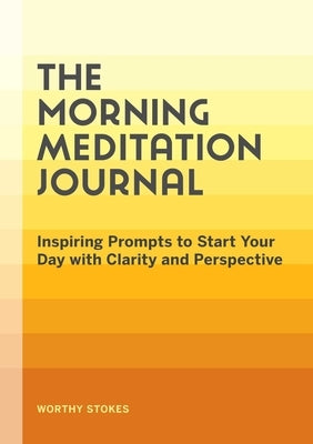 The Morning Meditation Journal: Inspiring Prompts to Start Your Day with Clarity and Perspective by Stokes, Worthy