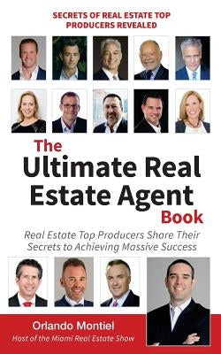 The Ultimate Real Estate Agent Book: Real Estate Top Producers Share Their Secrets to Massive by Montiel, Orlando