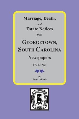 Marriage, Death and Estate Notices from Georgetown, South Carolina Newspapers 1791-1861 by Holcomb, Brent