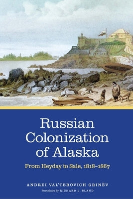 Russian Colonization of Alaska: From Heyday to Sale, 1818-1867 Volume 3 by Grin&#195;&#171;v
