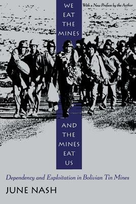 We Eat the Mines and the Mines Eat Us: Dependency and Exploitation in Bolivian Tin Mines by Nash, June