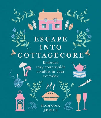 Escape Into Cottagecore: Embrace Cozy Countryside Comfort in Your Everyday by Jones, Ramona