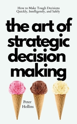 The Art of Strategic Decision-Making: How to Make Tough Decisions Quickly, Intelligently, and Safely by Hollins, Peter