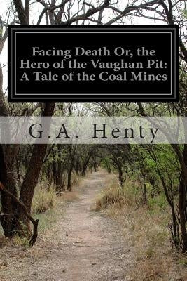 Facing Death Or, the Hero of the Vaughan Pit: A Tale of the Coal Mines by Henty, G. a.