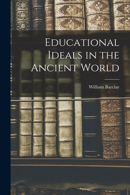 Educational Ideals in the Ancient World by Barclay, William 1907-1978